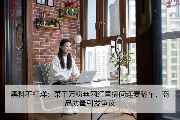 黑料不打烊：某千万粉丝网红直播间连麦翻车，商品质量引发争议